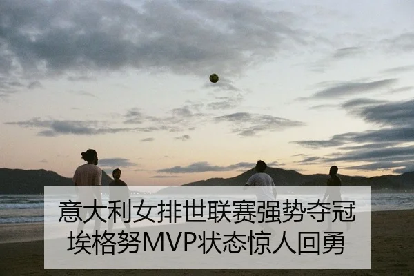 意大利女排世联赛强势夺冠 埃格努MVP状态惊人回勇